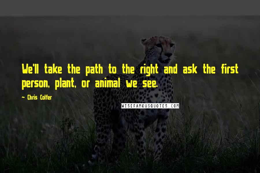 Chris Colfer Quotes: We'll take the path to the right and ask the first person, plant, or animal we see.