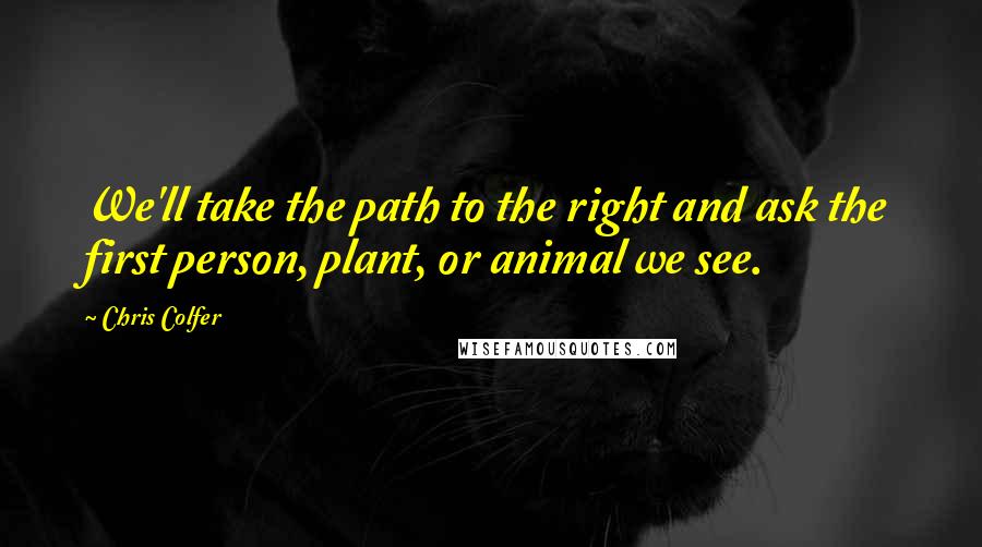 Chris Colfer Quotes: We'll take the path to the right and ask the first person, plant, or animal we see.