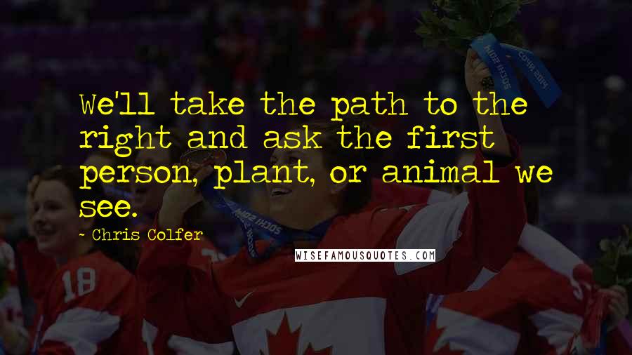 Chris Colfer Quotes: We'll take the path to the right and ask the first person, plant, or animal we see.