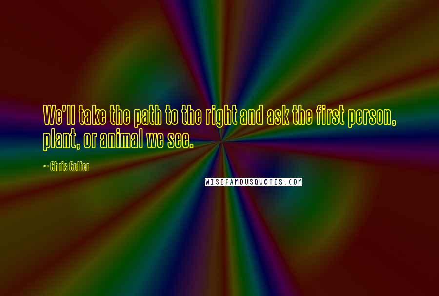 Chris Colfer Quotes: We'll take the path to the right and ask the first person, plant, or animal we see.