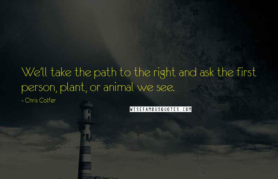 Chris Colfer Quotes: We'll take the path to the right and ask the first person, plant, or animal we see.