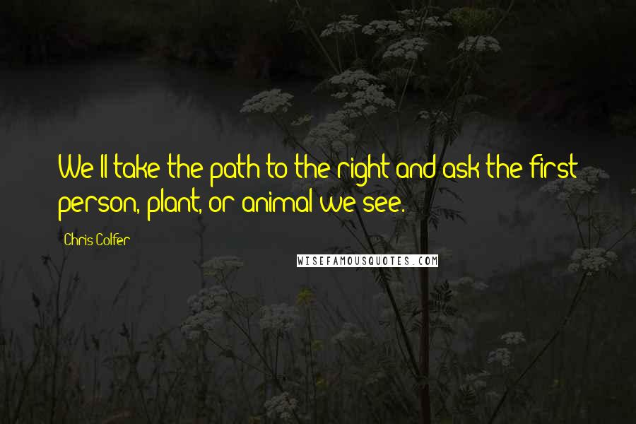 Chris Colfer Quotes: We'll take the path to the right and ask the first person, plant, or animal we see.