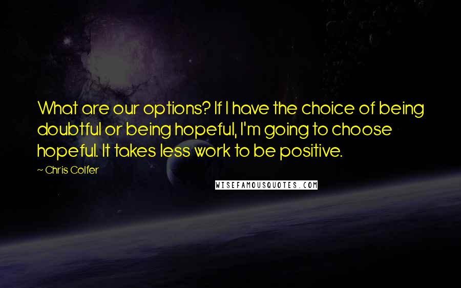 Chris Colfer Quotes: What are our options? If I have the choice of being doubtful or being hopeful, I'm going to choose hopeful. It takes less work to be positive.