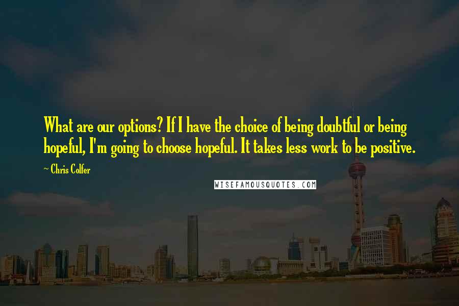 Chris Colfer Quotes: What are our options? If I have the choice of being doubtful or being hopeful, I'm going to choose hopeful. It takes less work to be positive.