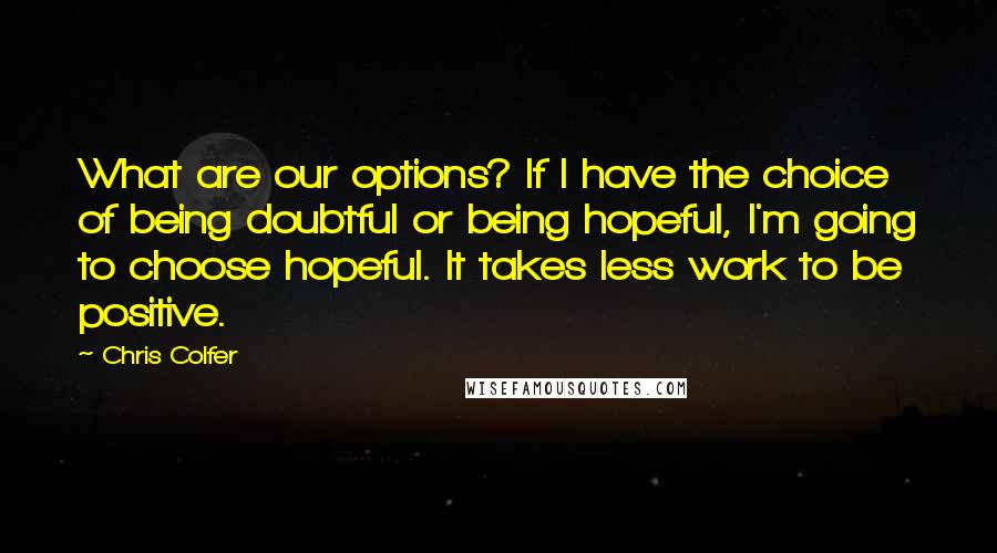 Chris Colfer Quotes: What are our options? If I have the choice of being doubtful or being hopeful, I'm going to choose hopeful. It takes less work to be positive.