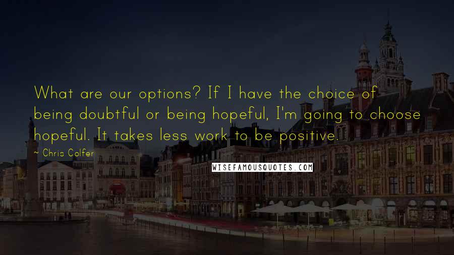 Chris Colfer Quotes: What are our options? If I have the choice of being doubtful or being hopeful, I'm going to choose hopeful. It takes less work to be positive.