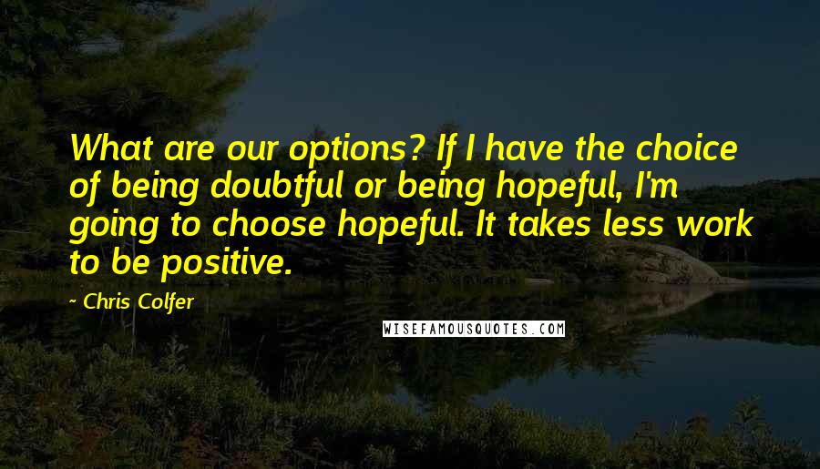 Chris Colfer Quotes: What are our options? If I have the choice of being doubtful or being hopeful, I'm going to choose hopeful. It takes less work to be positive.