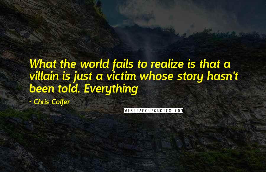 Chris Colfer Quotes: What the world fails to realize is that a villain is just a victim whose story hasn't been told. Everything