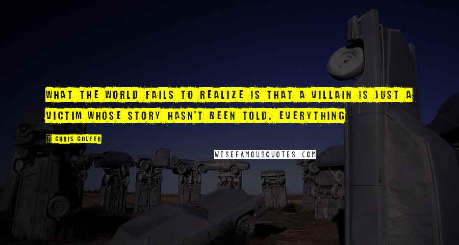 Chris Colfer Quotes: What the world fails to realize is that a villain is just a victim whose story hasn't been told. Everything