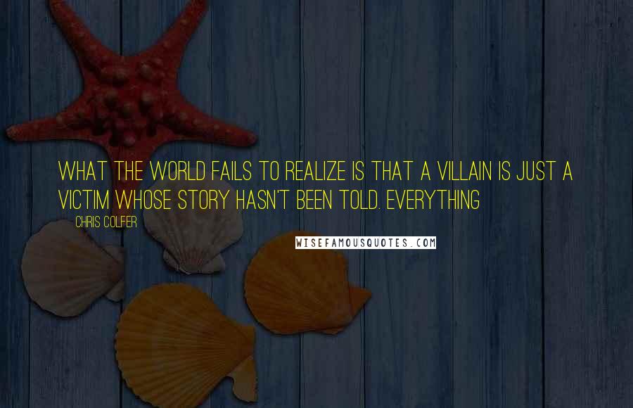 Chris Colfer Quotes: What the world fails to realize is that a villain is just a victim whose story hasn't been told. Everything