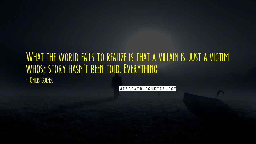 Chris Colfer Quotes: What the world fails to realize is that a villain is just a victim whose story hasn't been told. Everything