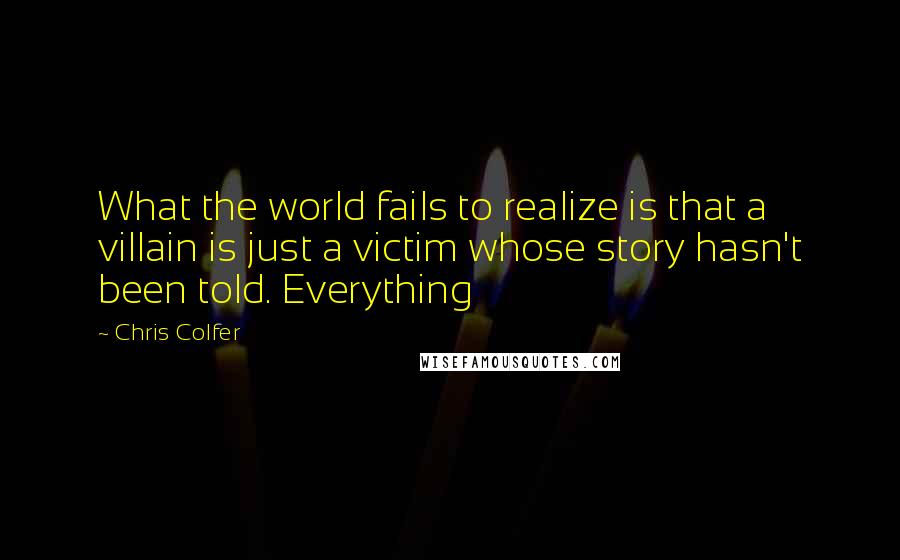 Chris Colfer Quotes: What the world fails to realize is that a villain is just a victim whose story hasn't been told. Everything