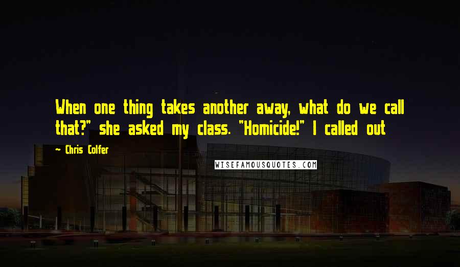 Chris Colfer Quotes: When one thing takes another away, what do we call that?" she asked my class. "Homicide!" I called out