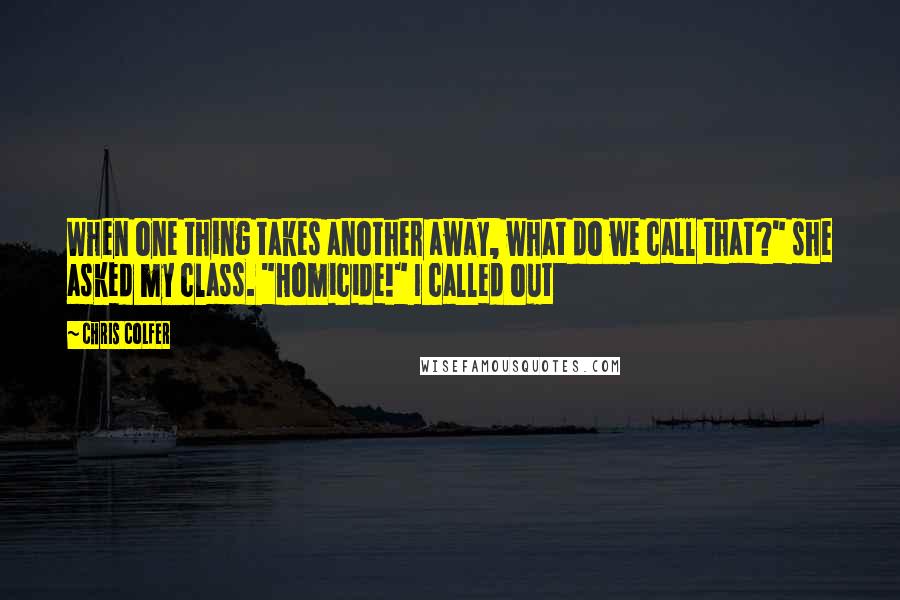 Chris Colfer Quotes: When one thing takes another away, what do we call that?" she asked my class. "Homicide!" I called out