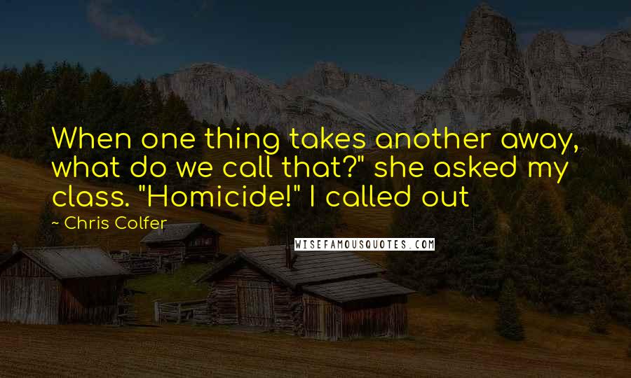 Chris Colfer Quotes: When one thing takes another away, what do we call that?" she asked my class. "Homicide!" I called out