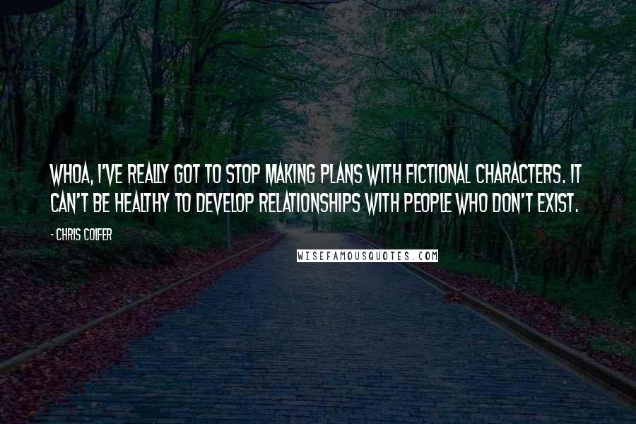 Chris Colfer Quotes: Whoa, I've really got to stop making plans with fictional characters. It can't be healthy to develop relationships with people who don't exist.