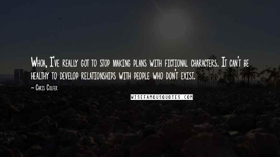 Chris Colfer Quotes: Whoa, I've really got to stop making plans with fictional characters. It can't be healthy to develop relationships with people who don't exist.