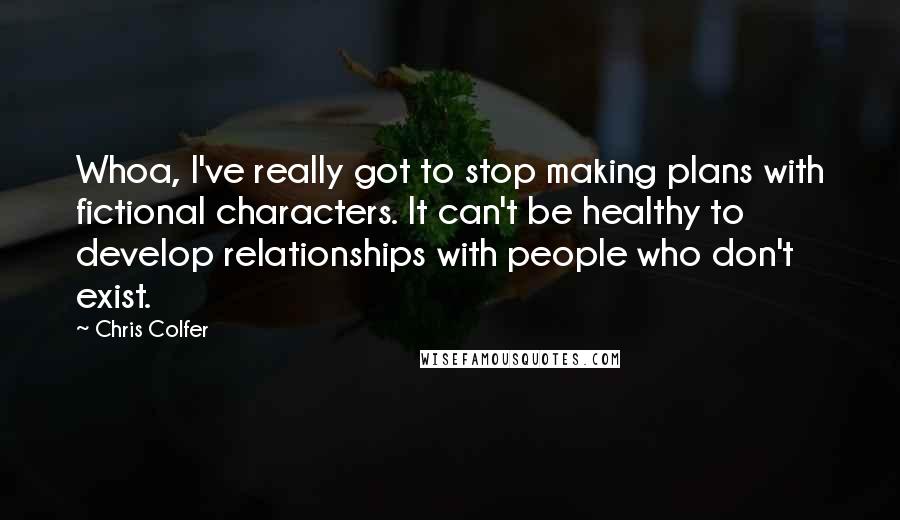 Chris Colfer Quotes: Whoa, I've really got to stop making plans with fictional characters. It can't be healthy to develop relationships with people who don't exist.