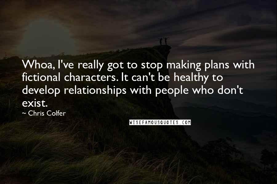 Chris Colfer Quotes: Whoa, I've really got to stop making plans with fictional characters. It can't be healthy to develop relationships with people who don't exist.