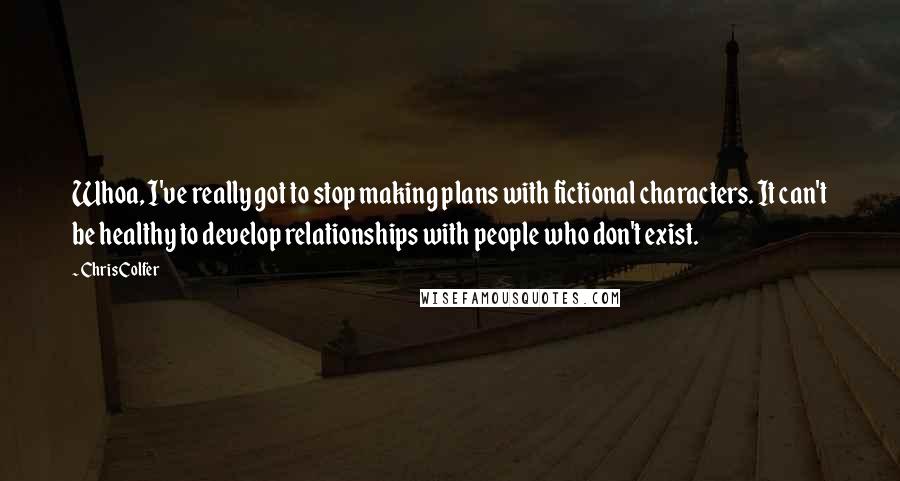 Chris Colfer Quotes: Whoa, I've really got to stop making plans with fictional characters. It can't be healthy to develop relationships with people who don't exist.