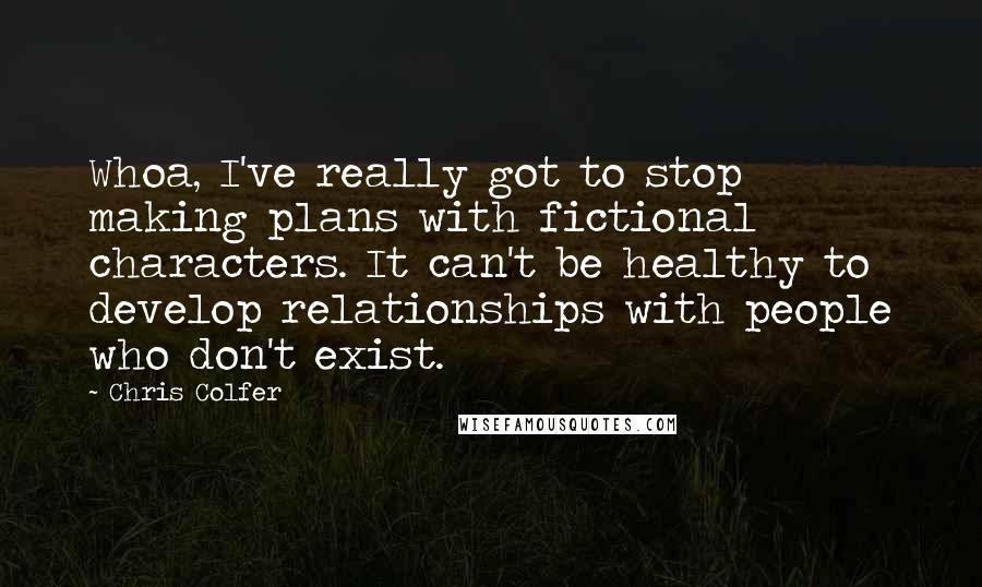 Chris Colfer Quotes: Whoa, I've really got to stop making plans with fictional characters. It can't be healthy to develop relationships with people who don't exist.