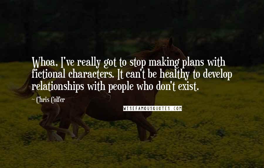 Chris Colfer Quotes: Whoa, I've really got to stop making plans with fictional characters. It can't be healthy to develop relationships with people who don't exist.