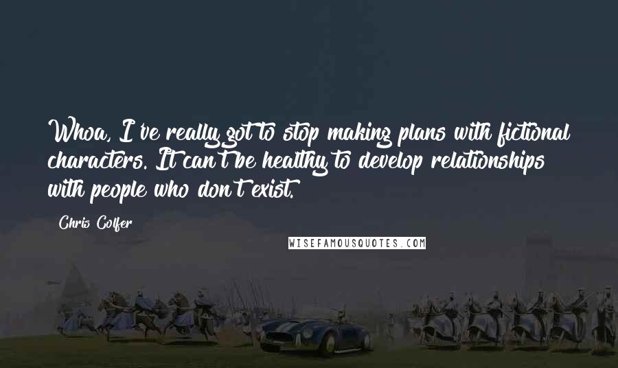 Chris Colfer Quotes: Whoa, I've really got to stop making plans with fictional characters. It can't be healthy to develop relationships with people who don't exist.