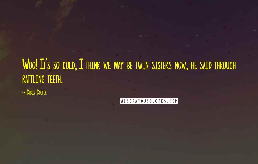 Chris Colfer Quotes: Woo! It's so cold, I think we may be twin sisters now, he said through rattling teeth.