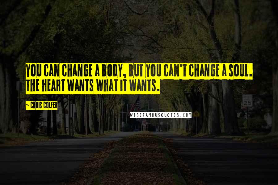 Chris Colfer Quotes: You can change a body, but you can't change a soul. The heart wants what it wants.