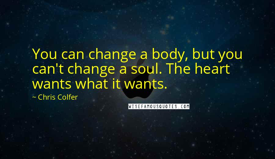 Chris Colfer Quotes: You can change a body, but you can't change a soul. The heart wants what it wants.