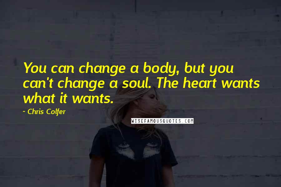 Chris Colfer Quotes: You can change a body, but you can't change a soul. The heart wants what it wants.