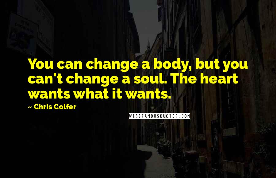 Chris Colfer Quotes: You can change a body, but you can't change a soul. The heart wants what it wants.