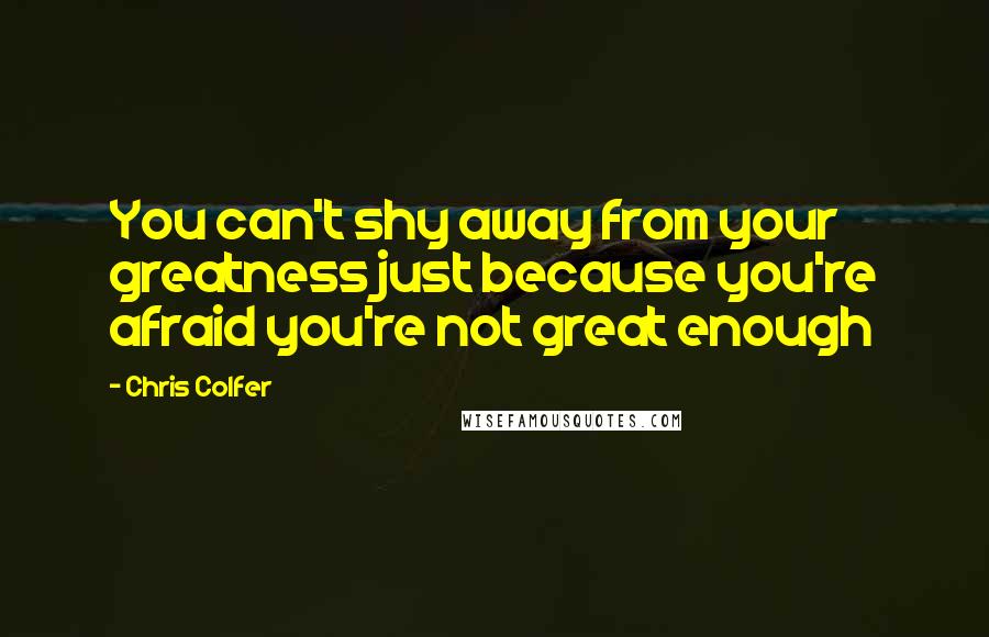 Chris Colfer Quotes: You can't shy away from your greatness just because you're afraid you're not great enough