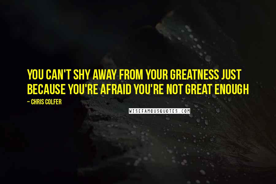 Chris Colfer Quotes: You can't shy away from your greatness just because you're afraid you're not great enough