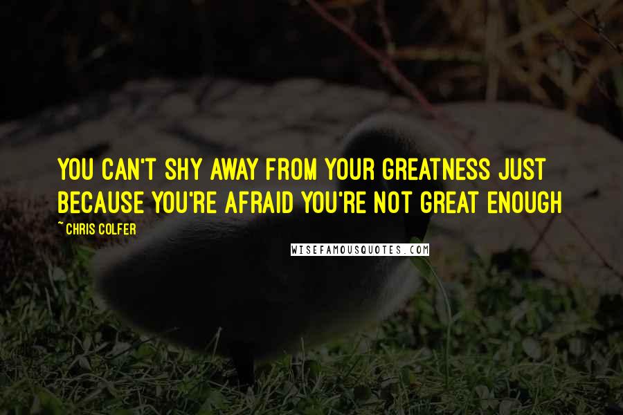 Chris Colfer Quotes: You can't shy away from your greatness just because you're afraid you're not great enough