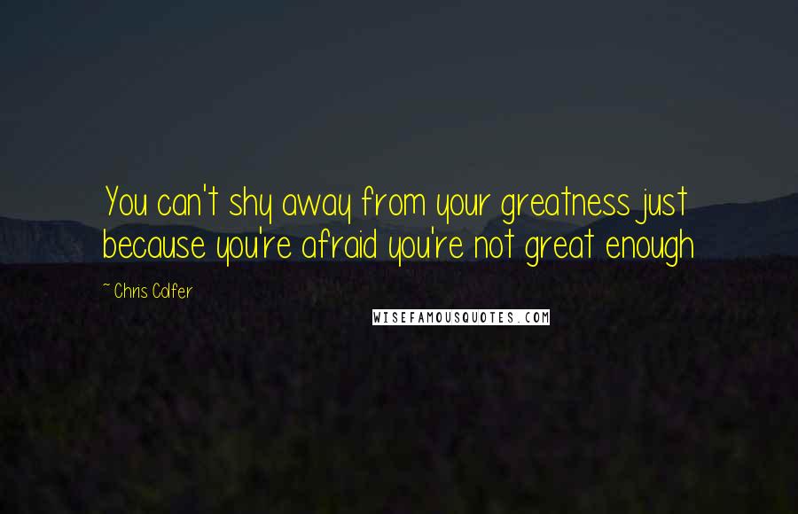 Chris Colfer Quotes: You can't shy away from your greatness just because you're afraid you're not great enough