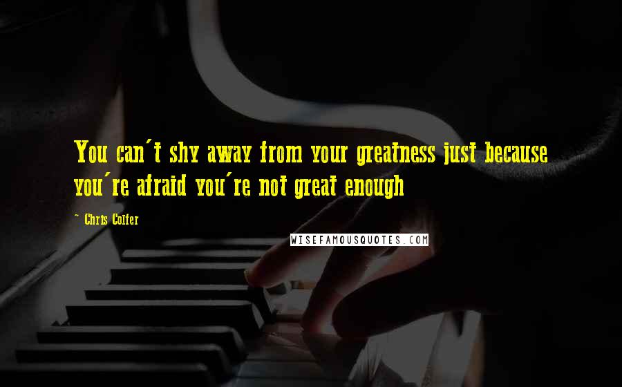 Chris Colfer Quotes: You can't shy away from your greatness just because you're afraid you're not great enough