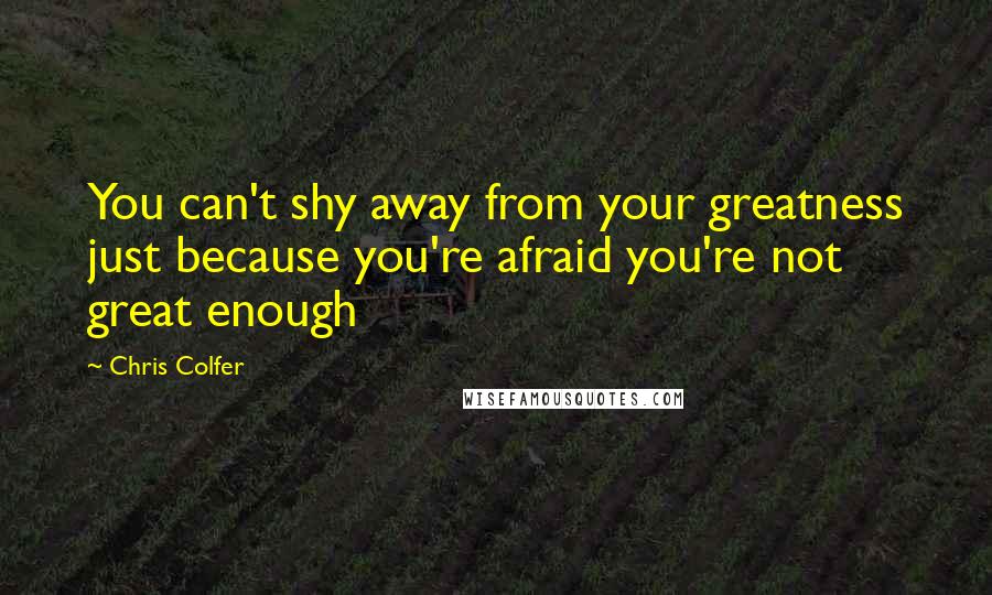 Chris Colfer Quotes: You can't shy away from your greatness just because you're afraid you're not great enough