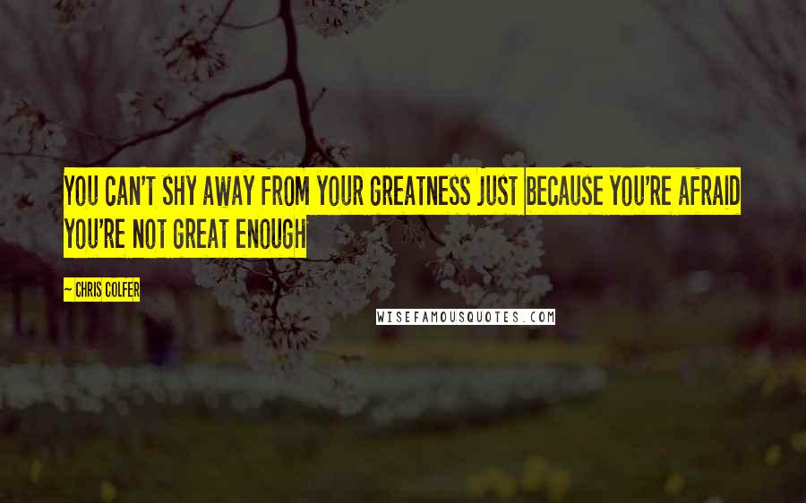 Chris Colfer Quotes: You can't shy away from your greatness just because you're afraid you're not great enough