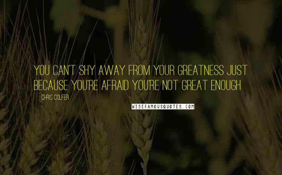 Chris Colfer Quotes: You can't shy away from your greatness just because you're afraid you're not great enough