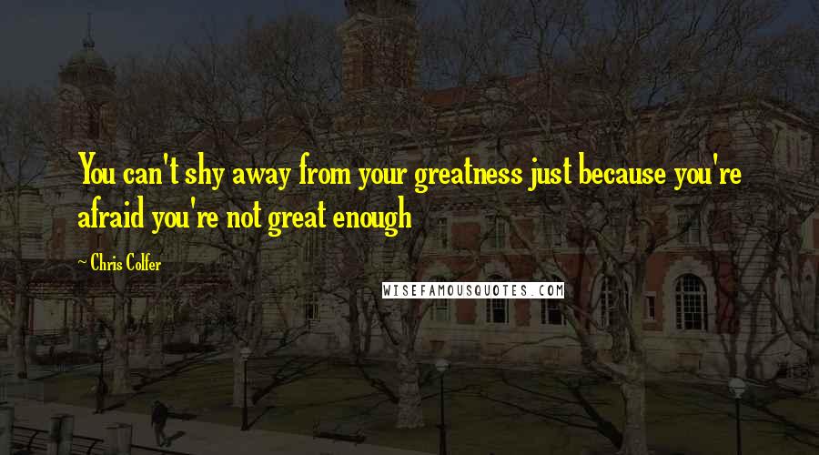 Chris Colfer Quotes: You can't shy away from your greatness just because you're afraid you're not great enough