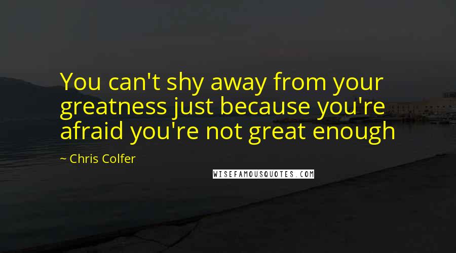 Chris Colfer Quotes: You can't shy away from your greatness just because you're afraid you're not great enough