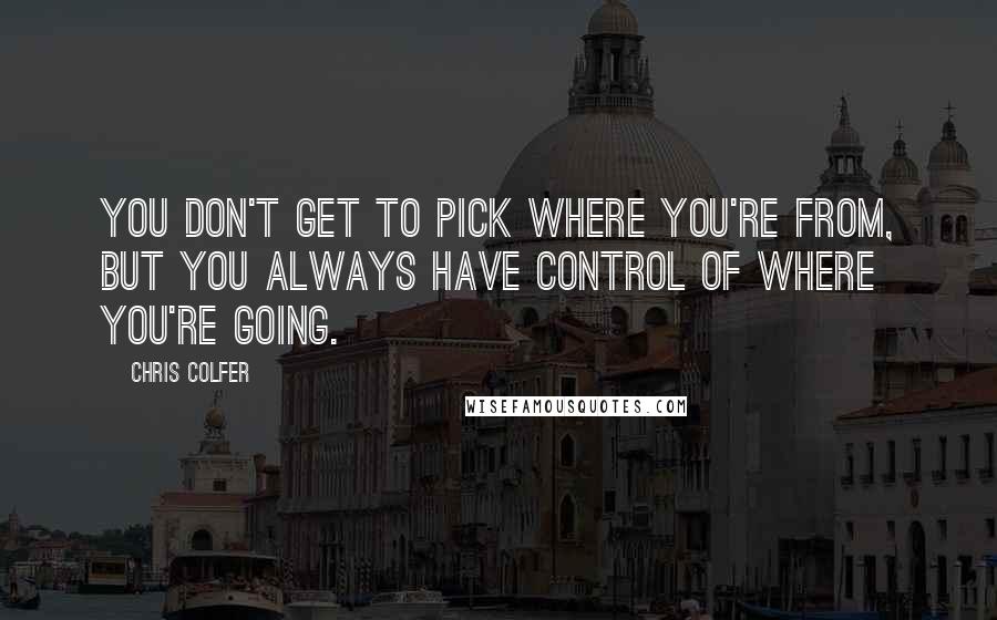 Chris Colfer Quotes: You don't get to pick where you're from, but you always have control of where you're going.