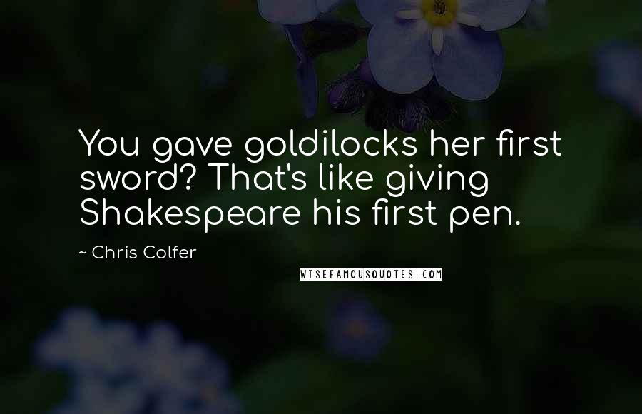 Chris Colfer Quotes: You gave goldilocks her first sword? That's like giving Shakespeare his first pen.