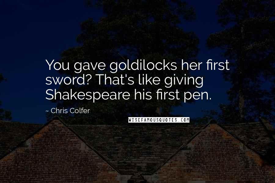 Chris Colfer Quotes: You gave goldilocks her first sword? That's like giving Shakespeare his first pen.