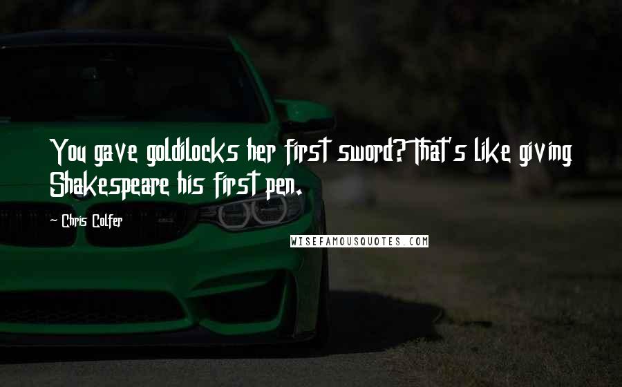 Chris Colfer Quotes: You gave goldilocks her first sword? That's like giving Shakespeare his first pen.