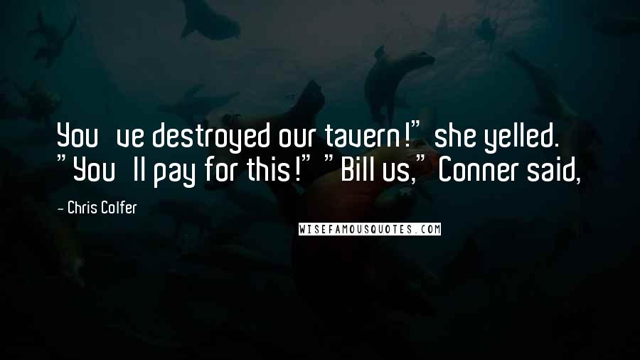 Chris Colfer Quotes: You've destroyed our tavern!" she yelled. "You'll pay for this!" "Bill us," Conner said,