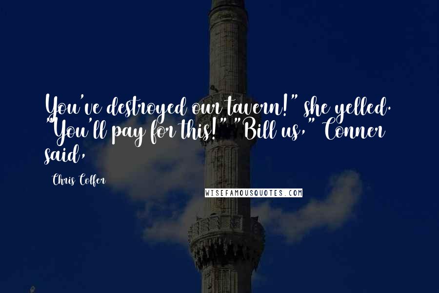 Chris Colfer Quotes: You've destroyed our tavern!" she yelled. "You'll pay for this!" "Bill us," Conner said,
