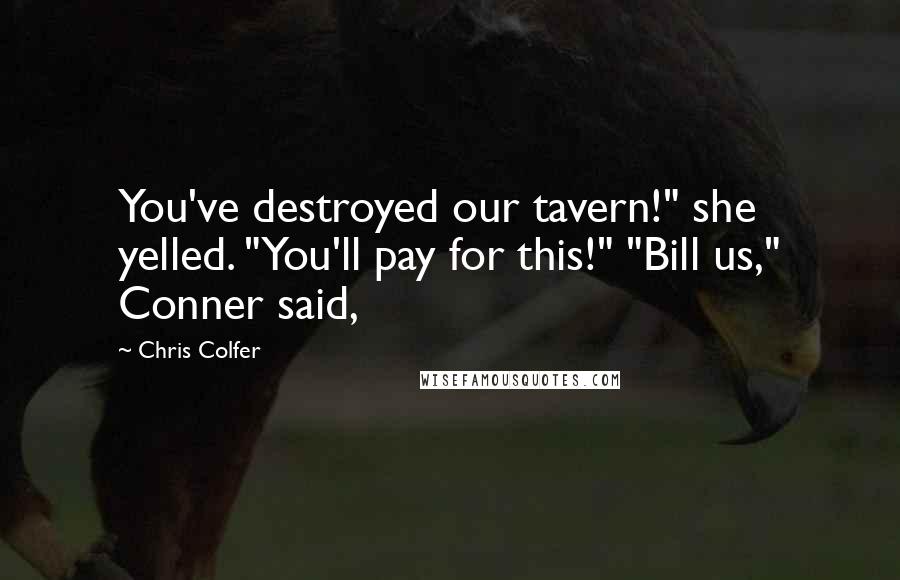 Chris Colfer Quotes: You've destroyed our tavern!" she yelled. "You'll pay for this!" "Bill us," Conner said,