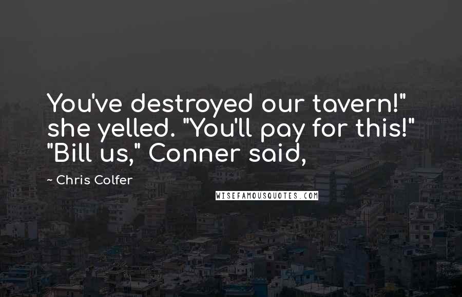 Chris Colfer Quotes: You've destroyed our tavern!" she yelled. "You'll pay for this!" "Bill us," Conner said,